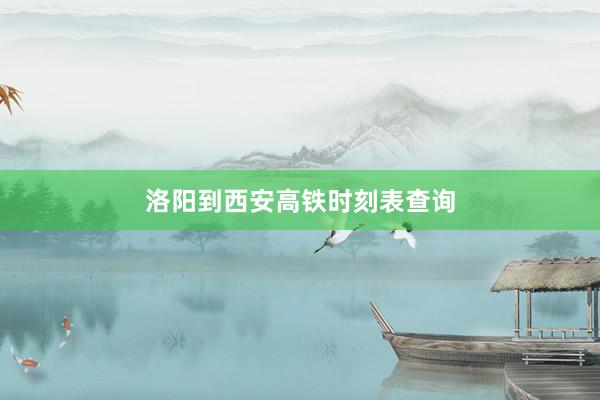 洛阳到西安高铁时刻表查询