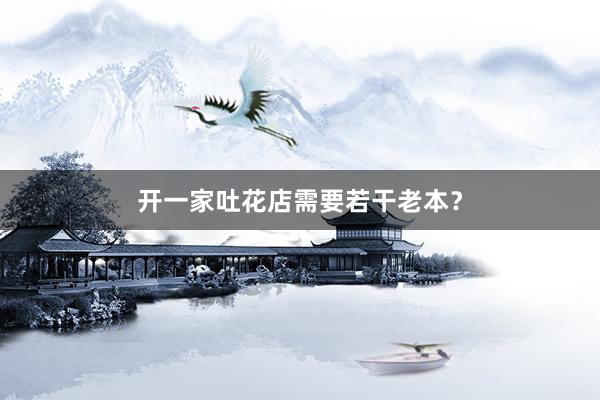 开一家吐花店需要若干老本?