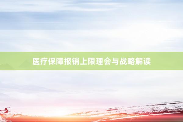 医疗保障报销上限理会与战略解读