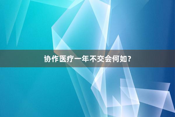 协作医疗一年不交会何如？